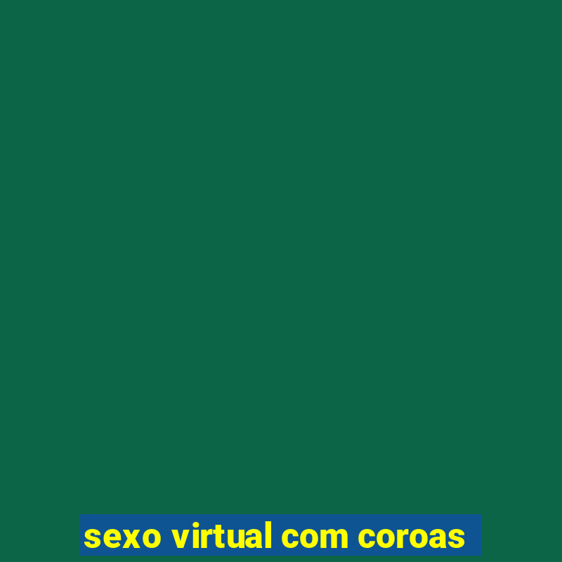 sexo virtual com coroas